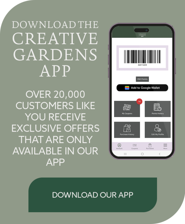 Join 20,000 customers who enjoy exclusive offers by downloading the Creative Gardens App