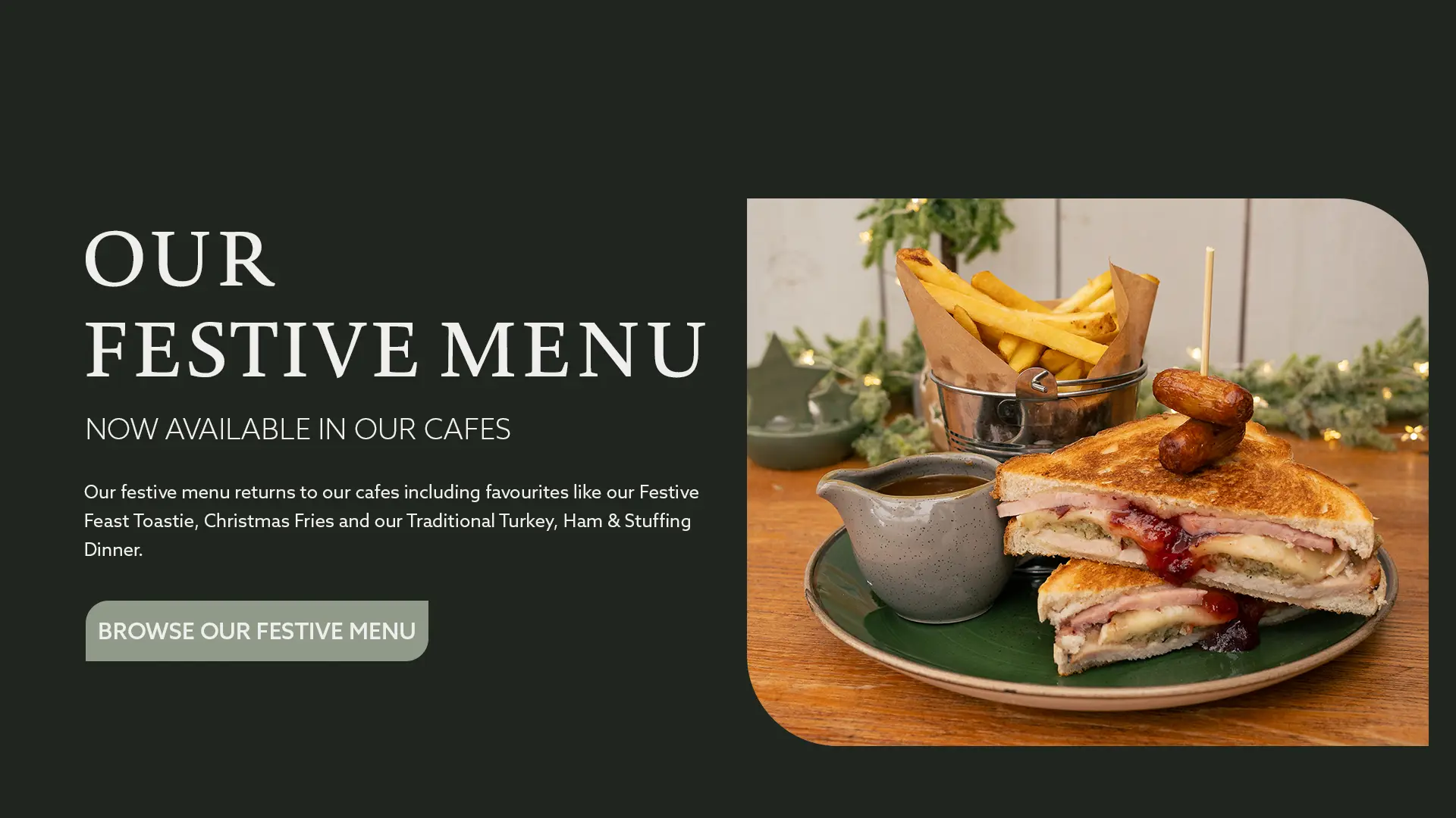Our Festive Menu is now available in our cafes. Click here to browse our festive menu